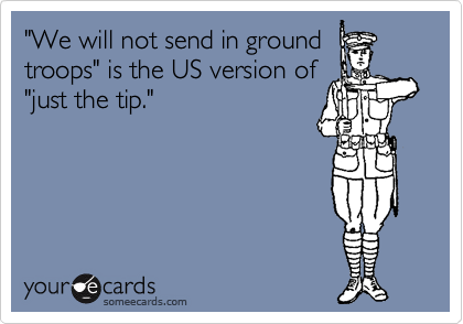 "We will not send in ground
troops" is the US version of
"just the tip."
