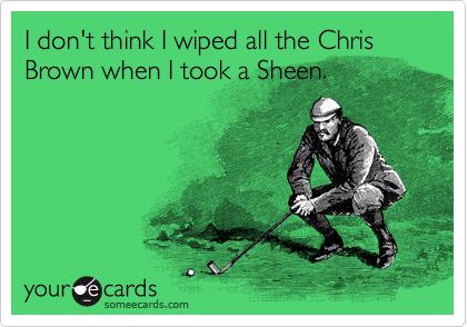 I don't think I wiped all the Chris Brown when I took a Sheen. 
