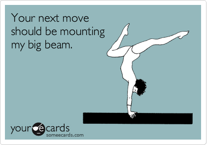 Your next move
should be mounting 
my big beam.