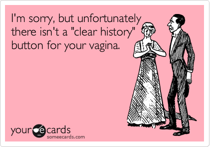 I'm sorry, but unfortunately
there isn't a "clear history"
button for your vagina.