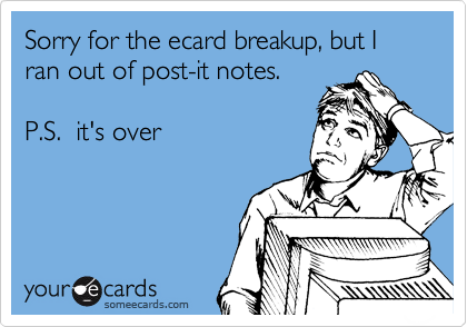 Sorry for the ecard breakup, but I ran out of post-it notes.

P.S.  it's over