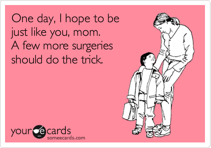 One day, I hope to be 
just like you, mom. 
A few more surgeries 
should do the trick.