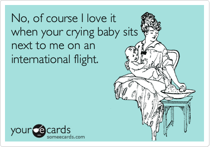 No, of course I love it
when your crying baby sits
next to me on an
international flight. 