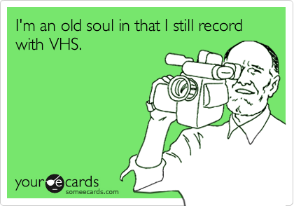 I'm an old soul in that I still record with VHS.