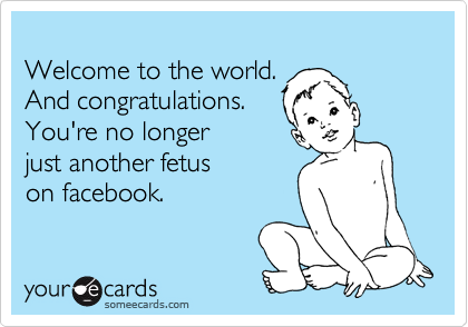 
Welcome to the world. 
And congratulations. 
You're no longer 
just another fetus 
on facebook.
