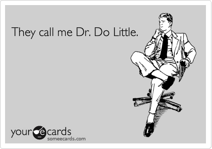 
They call me Dr. Do Little.