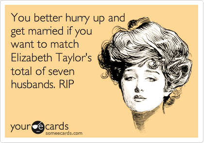 You better hurry up and 
get married if you
want to match
Elizabeth Taylor's
total of seven
husbands. RIP