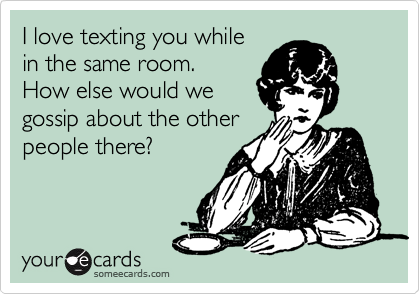 I Love Texting You While In The Same Room How Else Would We Gossip About The Other People There Friendship Ecard