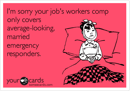 I'm sorry your job's workers comp only covers 
average-looking,
married
emergency 
responders. 