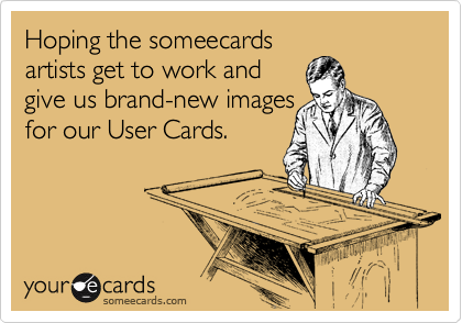 Hoping the someecards
artists get to work and
give us brand-new images
for our User Cards.