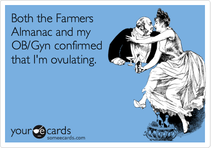 Both the Farmers
Almanac and my
OB/Gyn confirmed
that I'm ovulating.