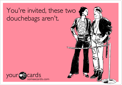 You're invited, these two
douchebags aren't.