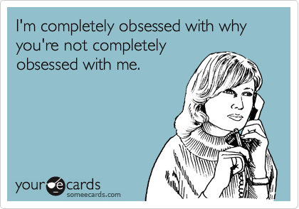 I'm completely obsessed with why you're not completely
obsessed with me.