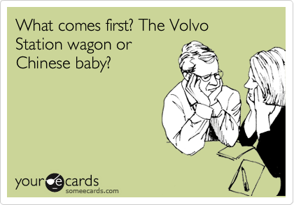 What comes first? The Volvo Station wagon or 
Chinese baby?