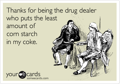 Thanks for being the drug dealer who puts the least 
amount of 
corn starch 
in my coke. 