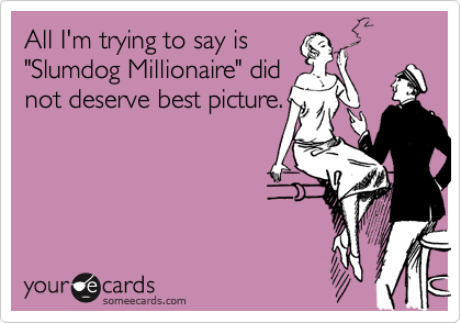 All I'm trying to say is
"Slumdog Millionaire" did
not deserve best picture.