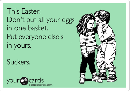 This Easter:  
Don't put all your eggs
in one basket.   
Put everyone else's 
in yours. 

Suckers. 