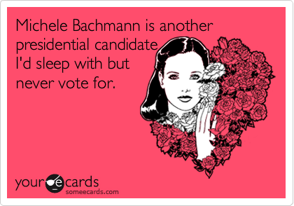 Michele Bachmann is another presidential candidate 
I'd sleep with but
never vote for.