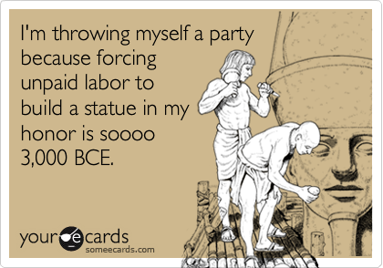 I'm throwing myself a party 
because forcing
unpaid labor to
build a statue in my
honor is soooo
3,000 BCE.