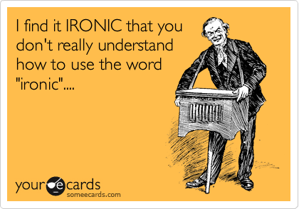I find it IRONIC that you
don't really understand
how to use the word
"ironic"....