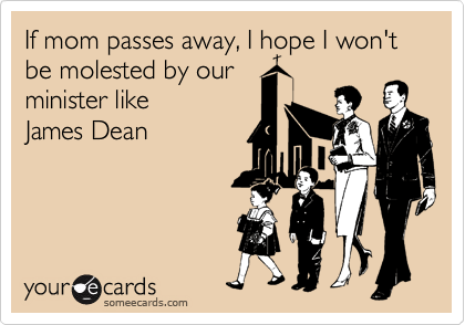 If mom passes away, I hope I won't be molested by our 
minister like
James Dean