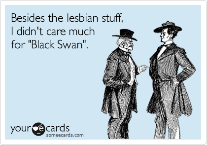 Besides the lesbian stuff,
I didn't care much
for "Black Swan".