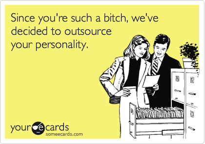 Since you're such a bitch, we've decided to outsource
your personality.