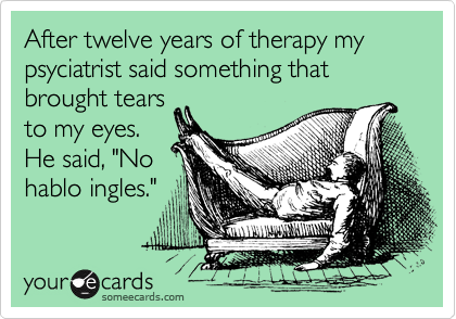 After twelve years of therapy my psyciatrist said something that brought tears
to my eyes.
He said, "No
hablo ingles."