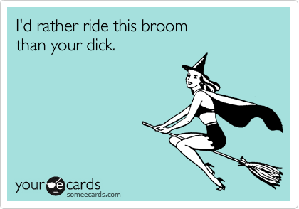I'd rather ride this broom
than your dick.
