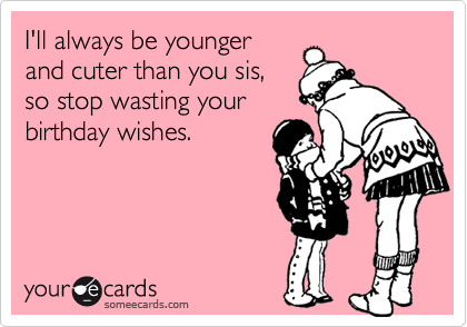 I'll always be younger
and cuter than you sis,
so stop wasting your
birthday wishes. 