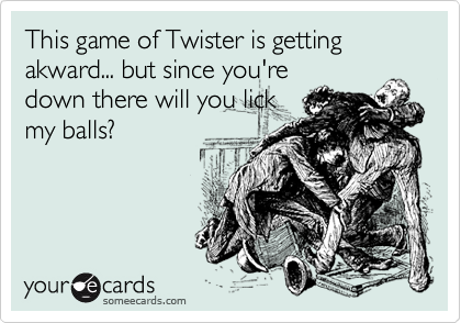 This game of Twister is getting akward... but since you're
down there will you lick
my balls?