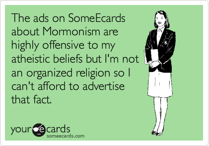 The ads on SomeEcards
about Mormonism are
highly offensive to my
atheistic beliefs but I'm not
an organized religion so I
can't afford to advertise
that fact.
