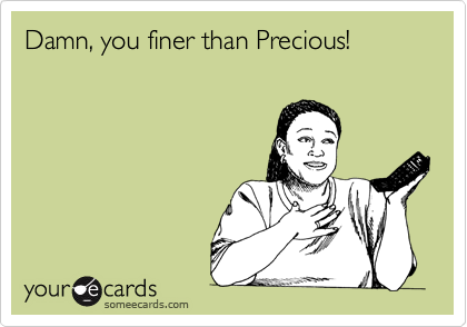 Damn, you finer than Precious!