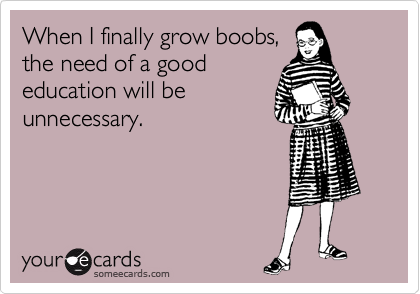 When I finally grow boobs,
the need of a good 
education will be
unnecessary.
