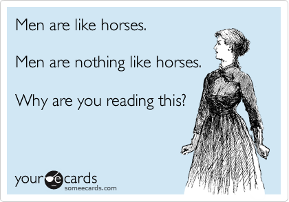 Men are like horses.

Men are nothing like horses.

Why are you reading this?
