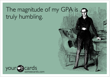The magnitude of my GPA is
truly humbling.