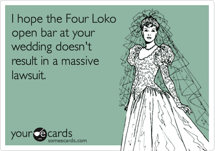 I hope the Four Loko 
open bar at your     
wedding doesn't
result in a massive
lawsuit.