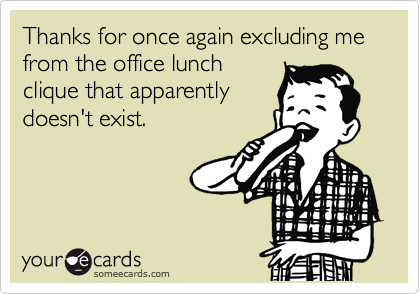 Thanks for once again excluding me from the office lunch
clique that apparently
doesn't exist.  