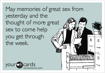 May memories of great sex from yesterday and the
thought of more great
sex to come help
you get through
the week.