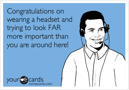 Congratulations on
wearing a headset and
trying to look FAR
more important than
you are around here!