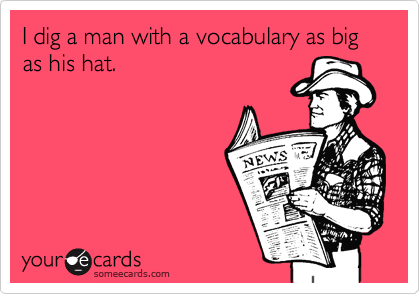 I dig a man with a vocabulary as big as his hat. 