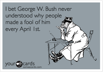 I bet George W. Bush never understood why people
made a fool of him
every April 1st.