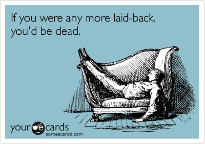 If you were any more laid-back,  you'd be dead.