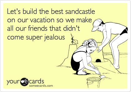 Let's build the best sandcastle
on our vacation so we make
all our friends that didn't
come super jealous