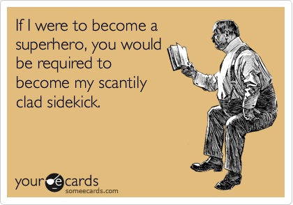 If I were to become a
superhero, you would
be required to
become my scantily
clad sidekick. 