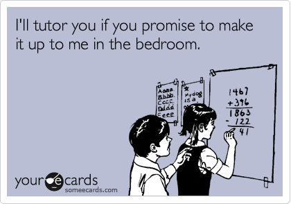 I'll tutor you if you promise to make it up to me in the bedroom. 