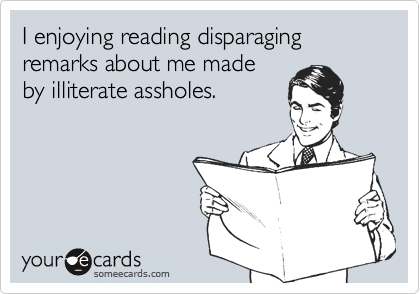 I enjoying reading disparaging remarks about me made
by illiterate assholes.