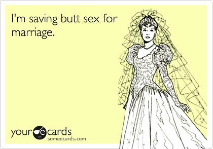 I'm saving butt sex for
marriage. 
