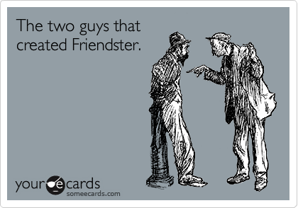 The two guys that
created Friendster.