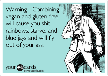 Warning - Combining
vegan and gluten free
will cause you shit
rainbows, starve, and
blue jays and will fly
out of your ass.